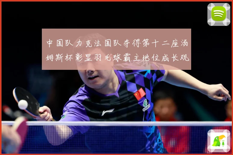 中国队力克法国队夺得第十二座汤姆斯杯彰显羽毛球霸主地位成长观察