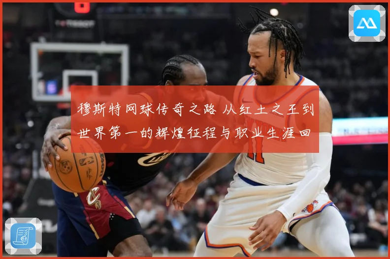 穆斯特网球传奇之路 从红土之王到世界第一的辉煌征程与职业生涯回顾