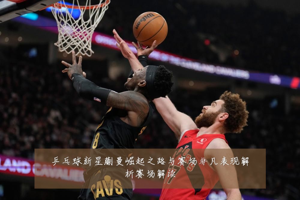 乒乓球新星蒯曼崛起之路与赛场非凡表现解析赛场解读