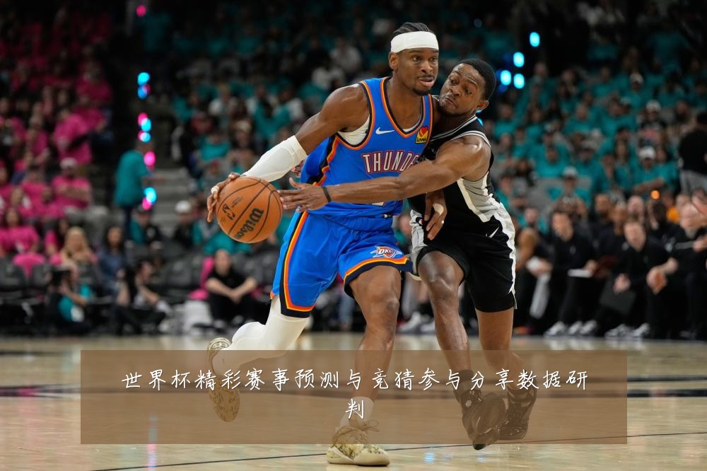 世界杯精彩赛事预测与竞猜参与分享数据研判
