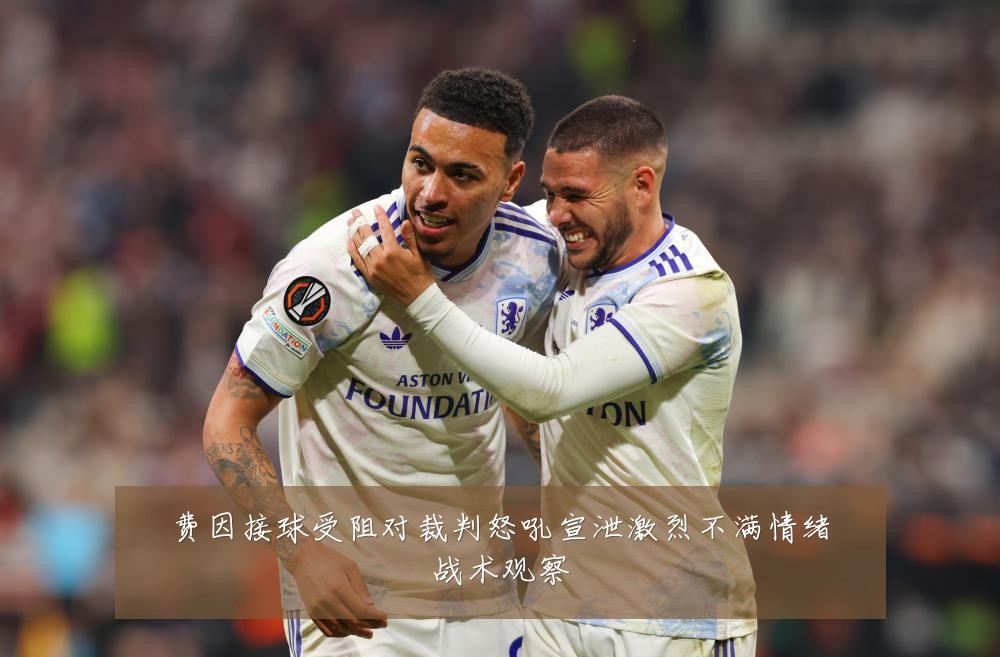 费因接球受阻对裁判怒吼宣泄激烈不满情绪战术观察
