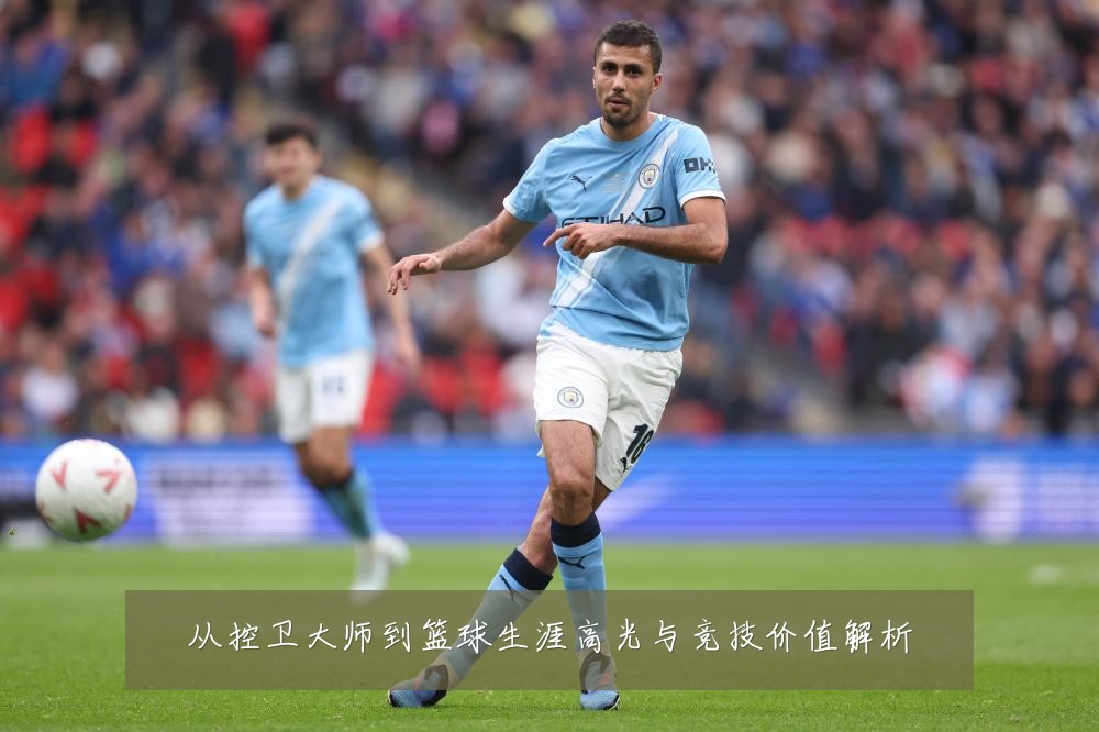 从控卫大师到篮球生涯高光与竞技价值解析