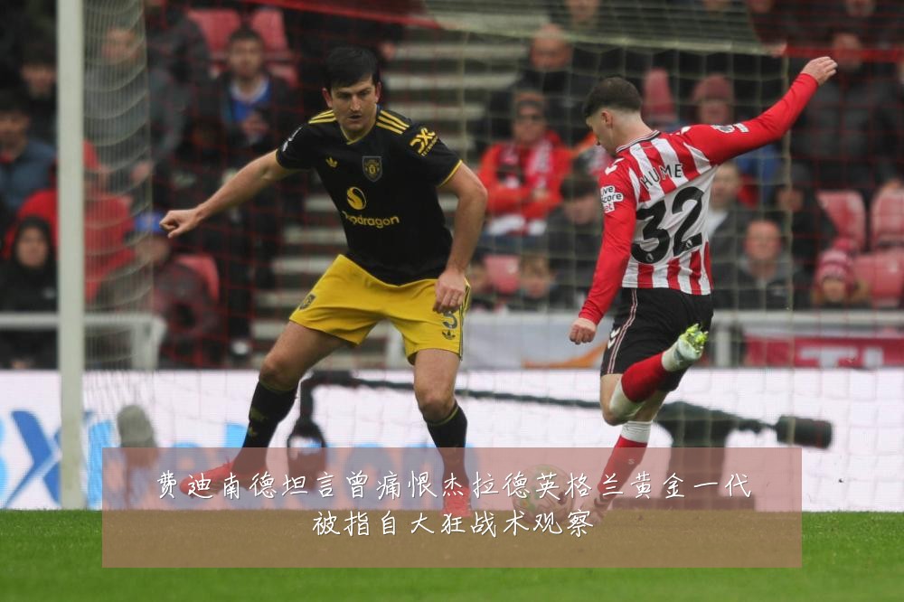 费迪南德坦言曾痛恨杰拉德英格兰黄金一代被指自大狂战术观察