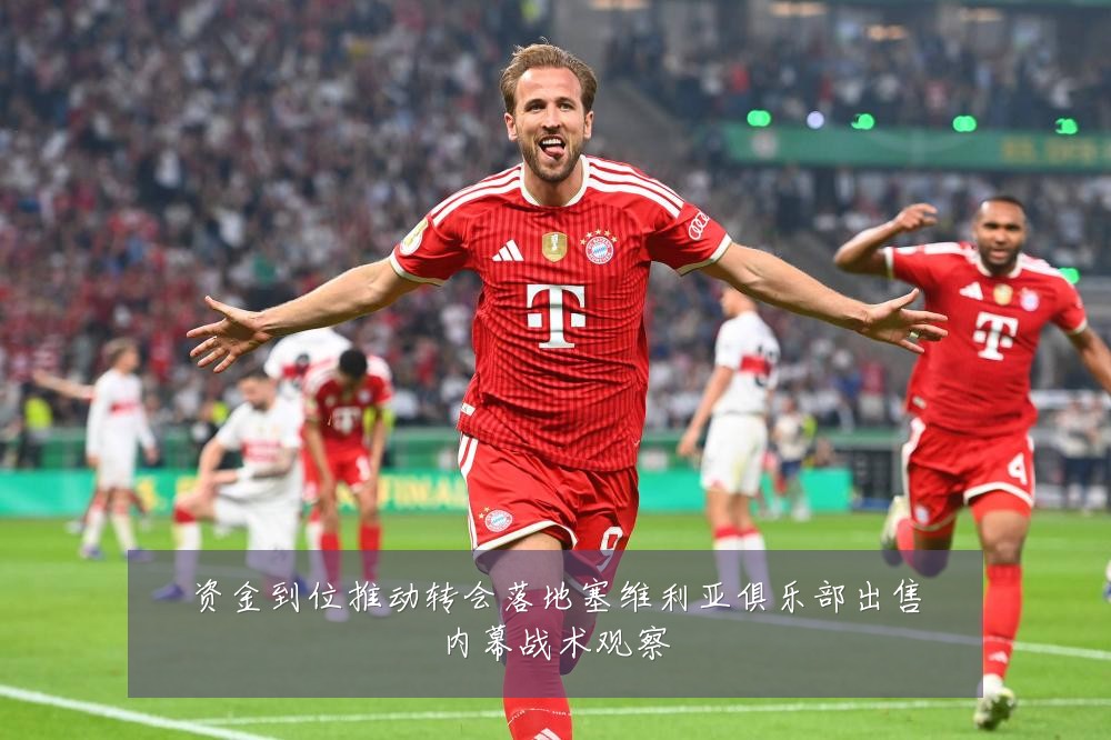 资金到位推动转会落地塞维利亚俱乐部出售内幕战术观察
